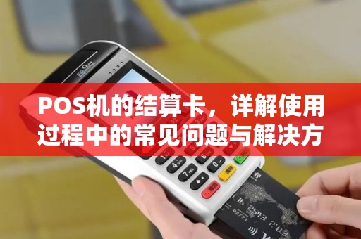 POS机的结算卡，详解使用过程中的常见问题与解决方案
