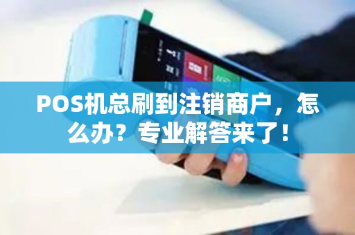 POS机总刷到注销商户,怎么办?专业解答来了! POS机总刷到注销商户,怎么办?专业解答来了!