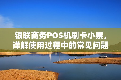 银联商务POS机刷卡小票，详解使用过程中的常见问题