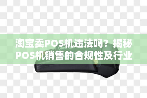 淘宝卖POS机违法吗?揭秘POS机销售的合规性及行业知识 淘宝卖POS机违法吗?揭秘POS机销售的合规性及行业知识