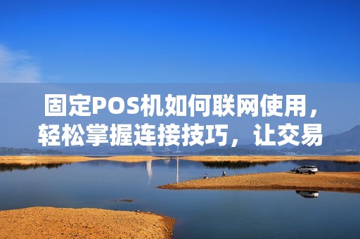 固定POS机如何联网使用，轻松掌握连接技巧，让交易更便捷