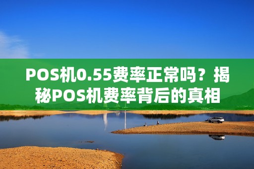 POS机0.55费率正常吗？揭秘POS机费率背后的真相