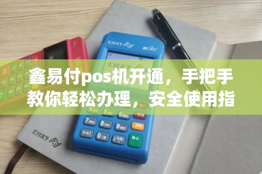 鑫易付pos机开通，手把手教你轻松办理，安全使用指南