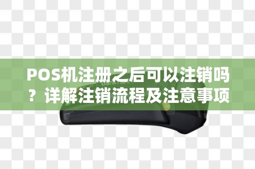 POS机注册之后可以注销吗？详解注销流程及注意事项