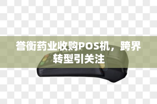 誉衡药业收购POS机，跨界转型引关注