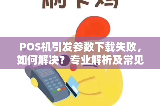 POS机引发参数下载失败，如何解决？专业解析及常见问题一览