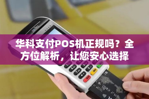 华科支付POS机正规吗?全方位解析,让您安心选择 华科支付POS机正规吗?全方位解析,让您安心选择