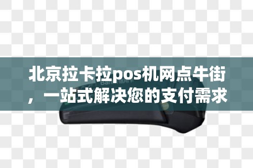 北京拉卡拉pos机网点牛街，一站式解决您的支付需求