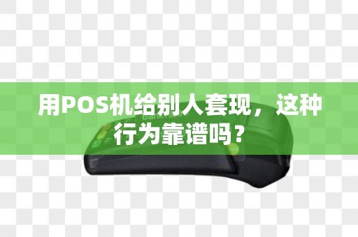 用POS机给别人套现，这种行为靠谱吗？