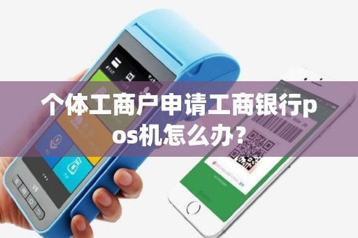 个体工商户申请工商银行pos机怎么办？
