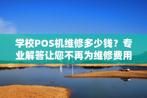 学校POS机维修多少钱？专业解答让您不再为维修费用担忧