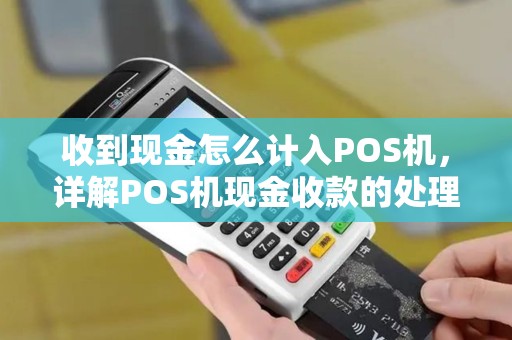 收到现金怎么计入POS机，详解POS机现金收款的处理流程与财务记账方法