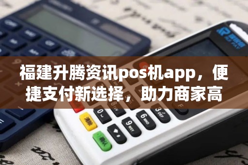 福建升腾资讯pos机app，便捷支付新选择，助力商家高效经营