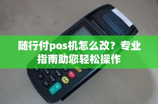 随行付pos机怎么改？专业指南助您轻松操作