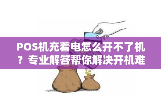 POS机充着电怎么开不了机?专业解答帮你解决开机难题 POS机充着电怎么开不了机?专业解答帮你解决开机难题