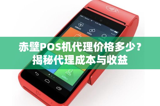 赤壁POS机代理价格多少？揭秘代理成本与收益