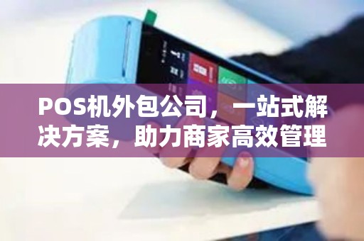 POS机外包公司，一站式解决方案，助力商家高效管理