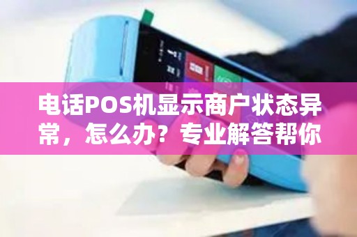 电话POS机显示商户状态异常，怎么办？专业解答帮你解决难题