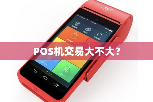 POS机交易大不大? POS机交易大不大?