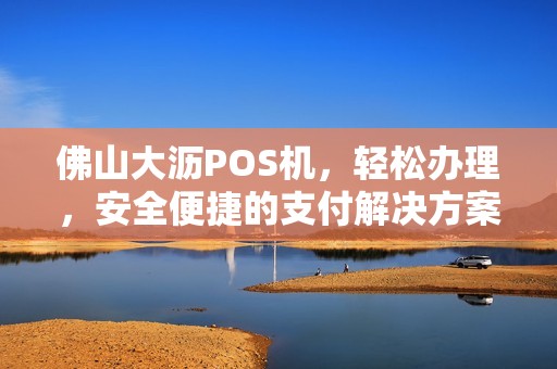 佛山大沥POS机，轻松办理，安全便捷的支付解决方案