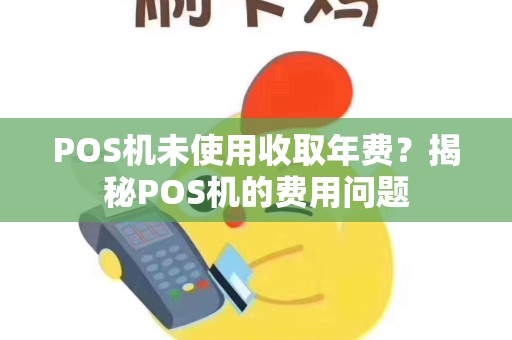 POS机未使用收取年费？揭秘POS机的费用问题
