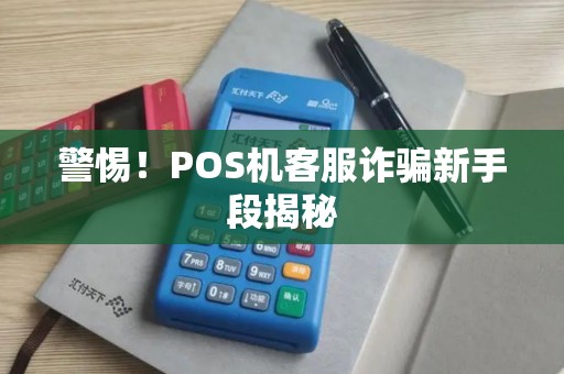 警惕！POS机客服诈骗新手段揭秘