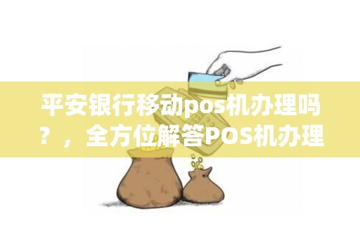 平安银行移动pos机办理吗?,全方位解答POS机办理及使用疑问 平安银行移动pos机办理吗?,全方位解答POS机办理及使用疑问