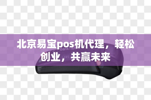 北京易宝pos机代理，轻松创业，共赢未来