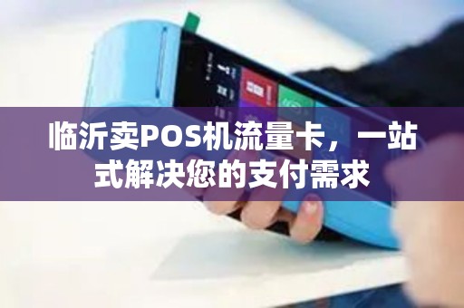 临沂卖POS机流量卡，一站式解决您的支付需求