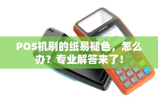 POS机刷的纸易褪色,怎么办?专业解答来了! POS机刷的纸易褪色,怎么办?专业解答来了!