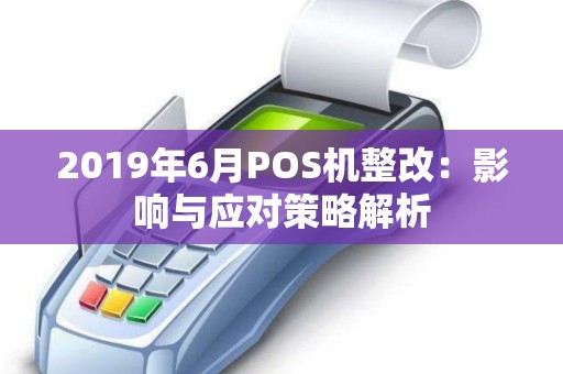 2019年6月POS机整改：影响与应对策略解析