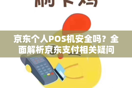 京东个人POS机安全吗？全面解析京东支付相关疑问