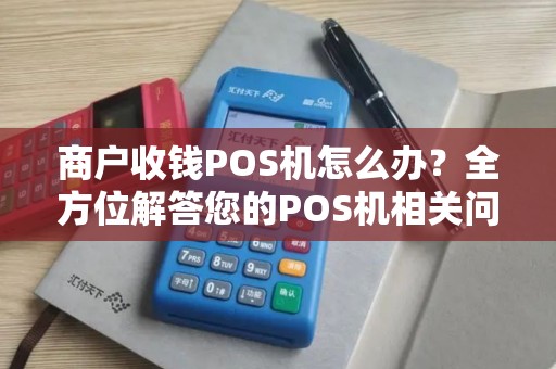 商户收钱POS机怎么办？全方位解答您的POS机相关问题