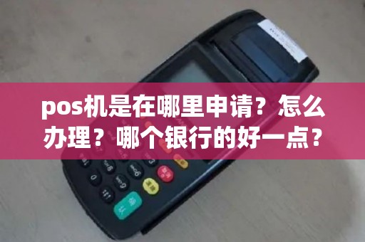 pos机是在哪里申请？怎么办理？哪个银行的好一点？