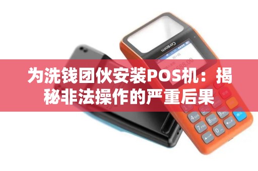 为洗钱团伙安装POS机：揭秘非法操作的严重后果