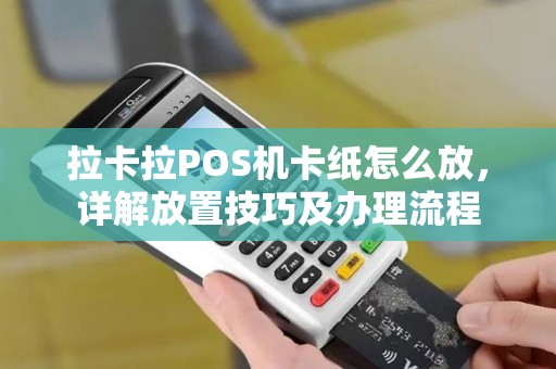 拉卡拉POS机卡纸怎么放,详解放置技巧及办理流程 拉卡拉POS机卡纸怎么放,详解放置技巧及办理流程