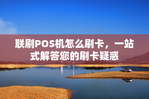 联刷POS机怎么刷卡，一站式解答您的刷卡疑惑