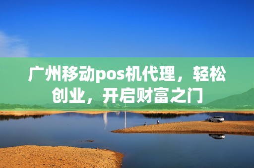广州移动pos机代理，轻松创业，开启财富之门