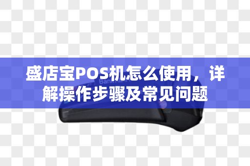 盛店宝POS机怎么使用,详解操作步骤及常见问题 盛店宝POS机怎么使用,详解操作步骤及常见问题