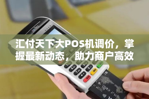 汇付天下大POS机调价，掌握最新动态，助力商户高效经营