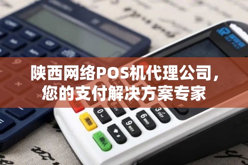 陕西网络POS机代理公司，您的支付解决方案专家