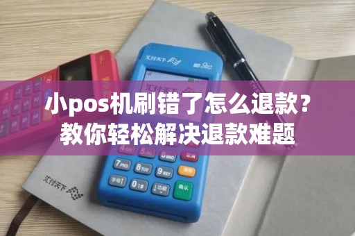 小pos机刷错了怎么退款?教你轻松解决退款难题 小pos机刷错了怎么退款?教你轻松解决退款难题