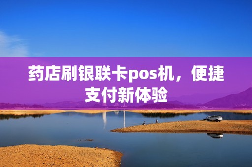 药店刷银联卡pos机，便捷支付新体验