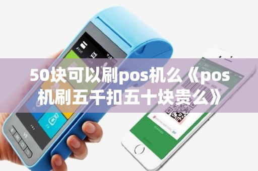 50块可以刷pos机么《pos机刷五千扣五十块贵么》