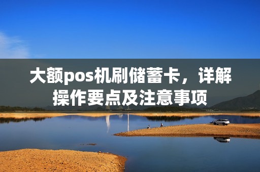 大额pos机刷储蓄卡，详解操作要点及注意事项