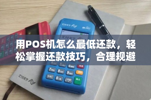 用POS机怎么最低还款,轻松掌握还款技巧,合理规避利息负担 用POS机怎么最低还款,轻松掌握还款技巧,合理规避利息负担