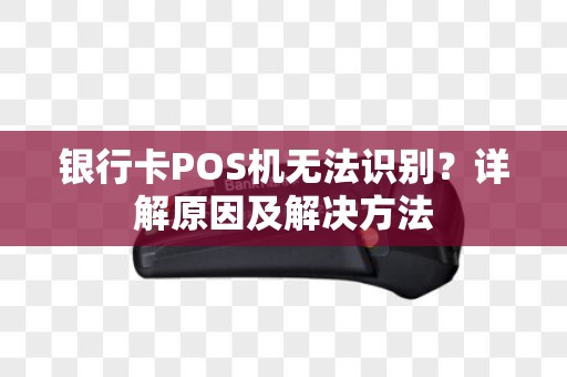 银行卡POS机无法识别？详解原因及解决方法
