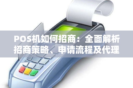 POS机如何招商:全面解析招商策略、申请流程及代理盈利模式 POS机如何招商:全面解析招商策略、申请流程及代理盈利模式
