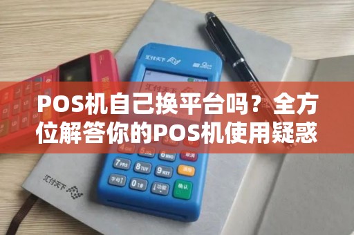 POS机自己换平台吗？全方位解答你的POS机使用疑惑