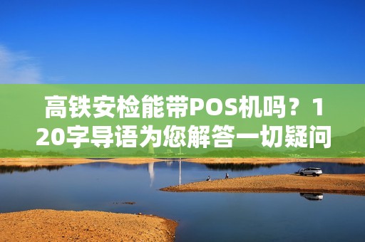高铁安检能带POS机吗？120字导语为您解答一切疑问